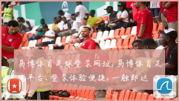 易博体育足球登录网址,易博体育足球平台,登录体验便捷,一触即达