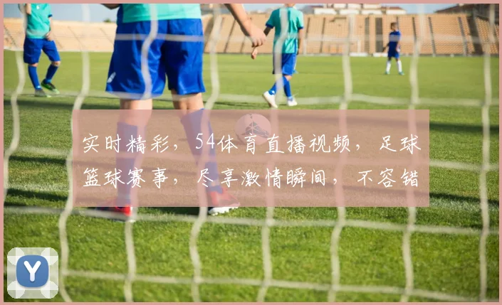 实时精彩，54体育直播视频，足球篮球赛事，尽享激情瞬间，不容错过