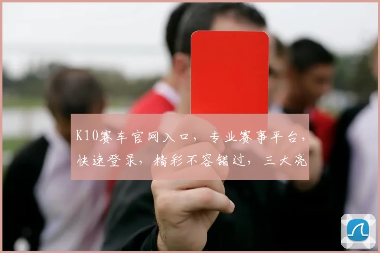 K10赛车官网入口，专业赛事平台，快速登录，精彩不容错过，三大亮点，必看