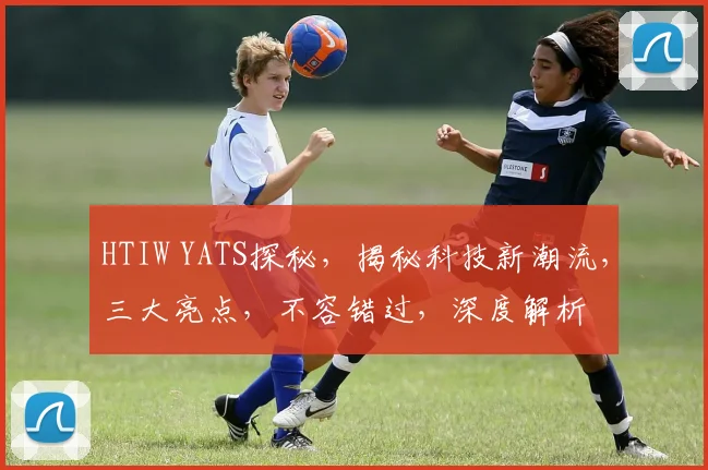 HTIW YATS探秘，揭秘科技新潮流，三大亮点，不容错过，深度解析