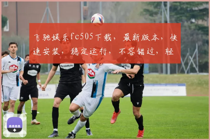 飞驰娱乐fc505下载，最新版本，快速安装，稳定运行，不容错过，轻松享受