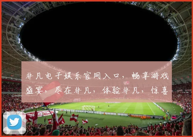非凡电子娱乐官网入口，畅享游戏盛宴，尽在非凡，体验非凡，惊喜连连，不容错过