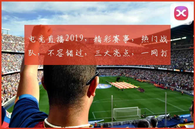 电竞直播2019，精彩赛事，热门战队，不容错过，三大亮点，一网打尽