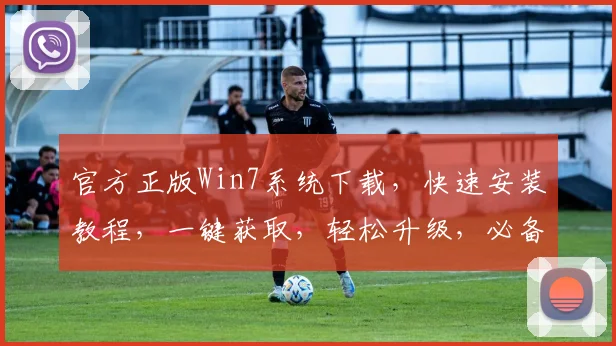 官方正版Win7系统下载，快速安装教程，一键获取，轻松升级，必备工具，三步搞定