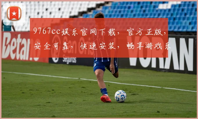 9767cc娱乐官网下载，官方正版，安全可靠，快速安装，畅享游戏乐趣，不容错过，三步轻松下载