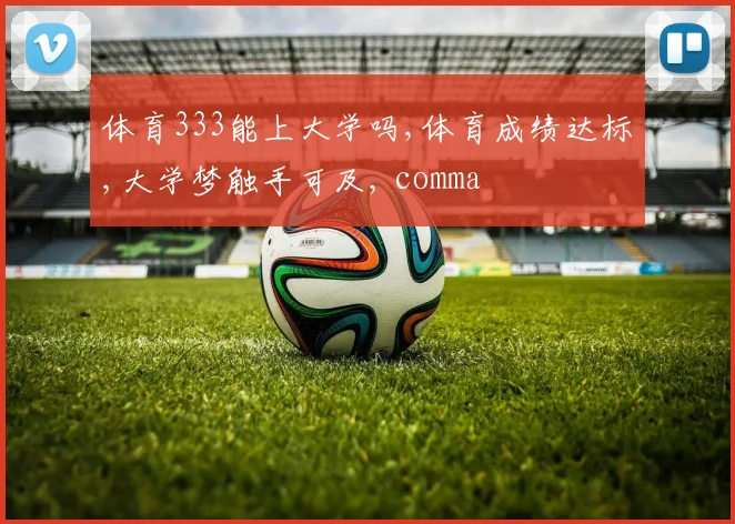 体育333能上大学吗,体育成绩达标,大学梦触手可及, comma