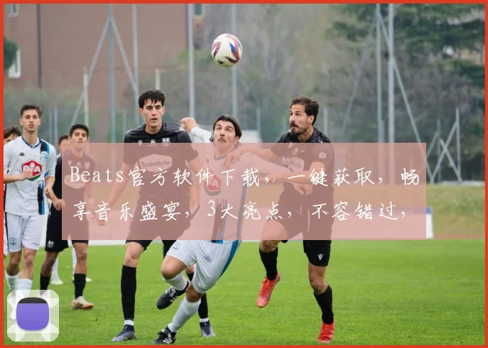 Beats官方软件下载，一键获取，畅享音乐盛宴，3大亮点，不容错过，免费下载，体验非凡