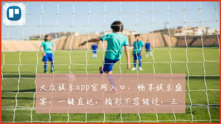大众娱乐app官网入口，畅享娱乐盛宴，一键直达，精彩不容错过，三重福利等你来
