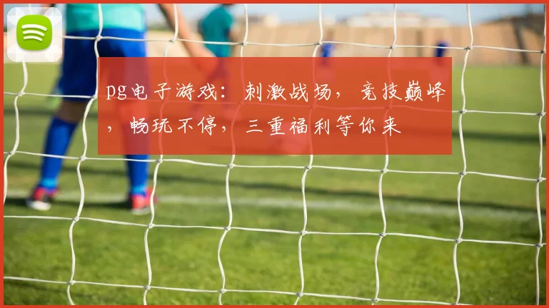 pg电子游戏：刺激战场，竞技巅峰，畅玩不停，三重福利等你来