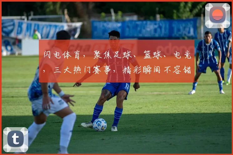 闪电体育，聚焦足球、篮球、电竞，三大热门赛事，精彩瞬间不容错过，敬请关注